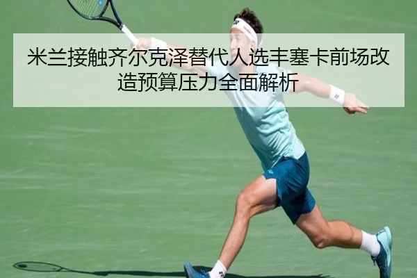 米兰接触齐尔克泽替代人选丰塞卡前场改造预算压力全面解析