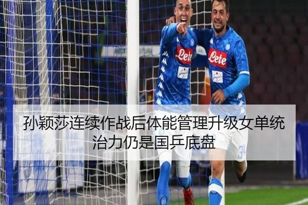 孙颖莎连续作战后体能管理升级女单统治力仍是国乒底盘