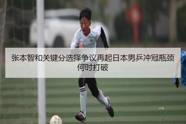 张本智和关键分选择争议再起日本男乒冲冠瓶颈何时打破