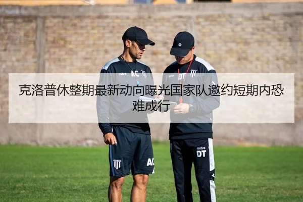 克洛普休整期最新动向曝光国家队邀约短期内恐难成行