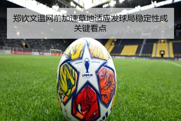 郑钦文温网前加速草地适应发球局稳定性成关键看点
