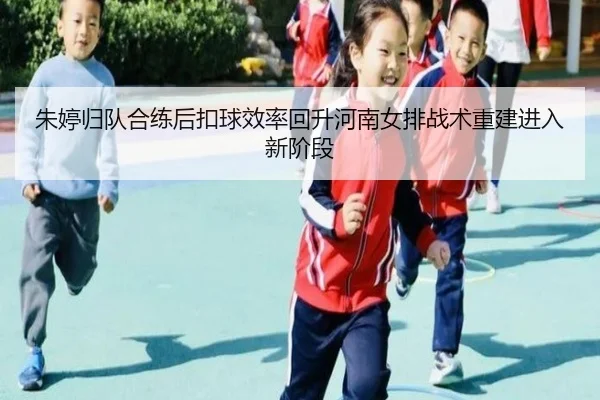 朱婷归队合练后扣球效率回升河南女排战术重建进入新阶段